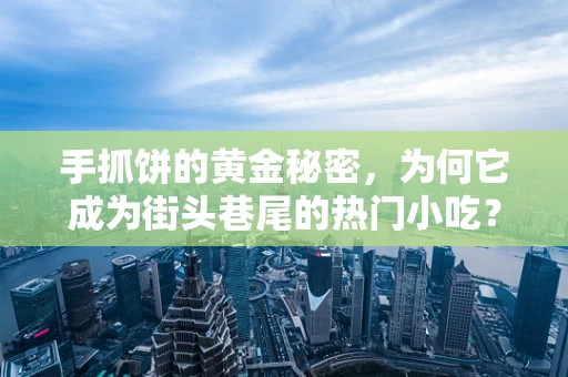 手抓饼的黄金秘密，为何它成为街头巷尾的热门小吃？