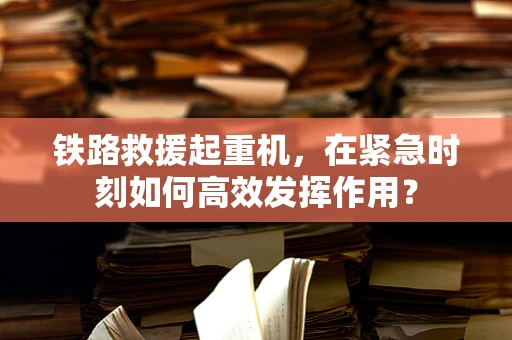 铁路救援起重机，在紧急时刻如何高效发挥作用？