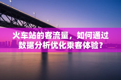 火车站的客流量，如何通过数据分析优化乘客体验？