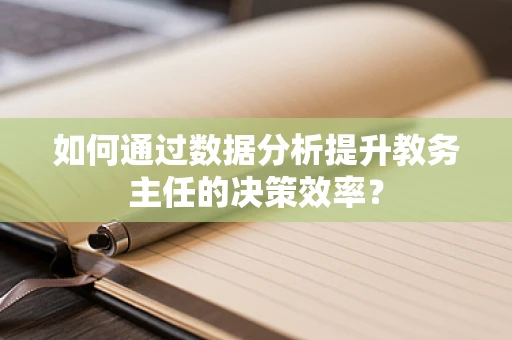 如何通过数据分析提升教务主任的决策效率？