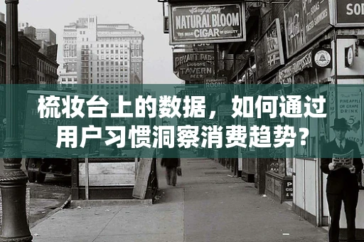 梳妆台上的数据，如何通过用户习惯洞察消费趋势？