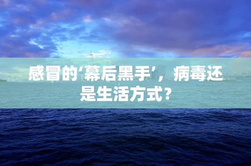 感冒的‘幕后黑手’，病毒还是生活方式？