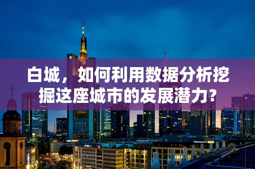 白城，如何利用数据分析挖掘这座城市的发展潜力？