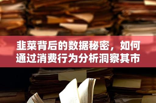 韭菜背后的数据秘密，如何通过消费行为分析洞察其市场潜力？