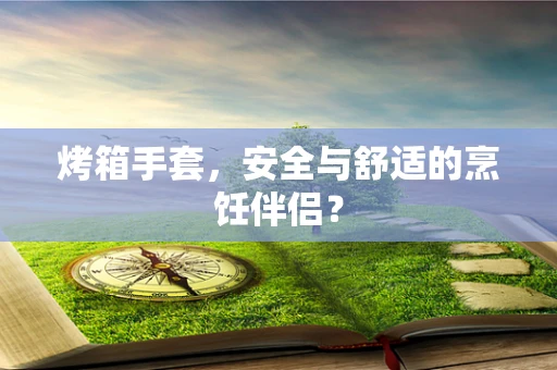 烤箱手套，安全与舒适的烹饪伴侣？