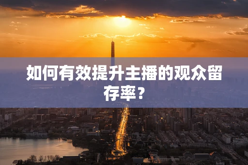 如何有效提升主播的观众留存率？