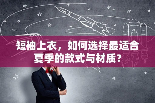 短袖上衣，如何选择最适合夏季的款式与材质？