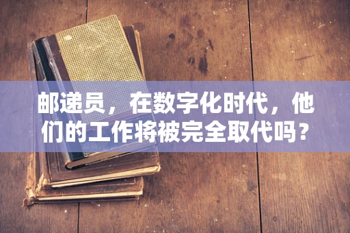 邮递员，在数字化时代，他们的工作将被完全取代吗？