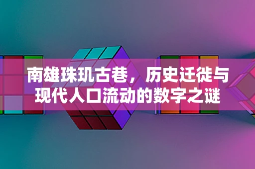 南雄珠玑古巷，历史迁徙与现代人口流动的数字之谜