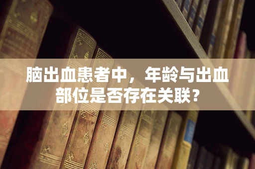 脑出血患者中，年龄与出血部位是否存在关联？