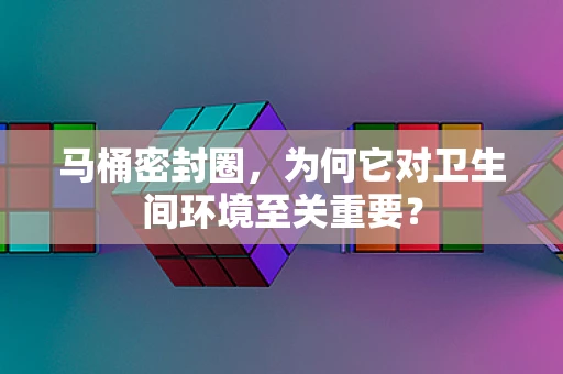 马桶密封圈，为何它对卫生间环境至关重要？