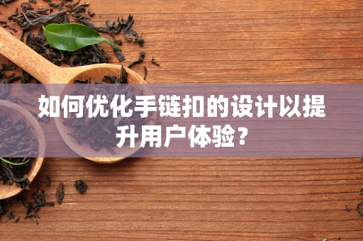 如何优化手链扣的设计以提升用户体验？