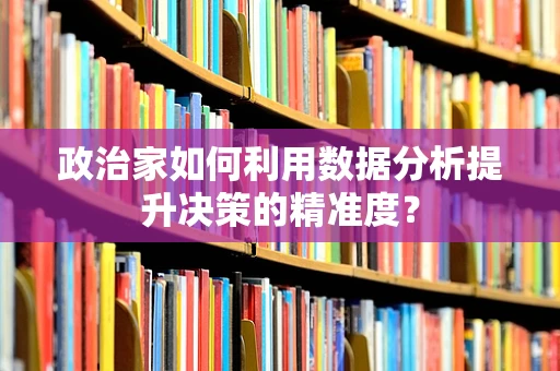 政治家如何利用数据分析提升决策的精准度？