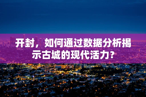 开封，如何通过数据分析揭示古城的现代活力？