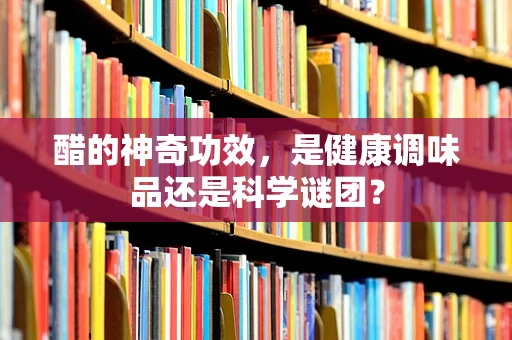 醋的神奇功效，是健康调味品还是科学谜团？