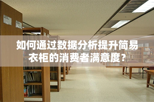 如何通过数据分析提升简易衣柜的消费者满意度？