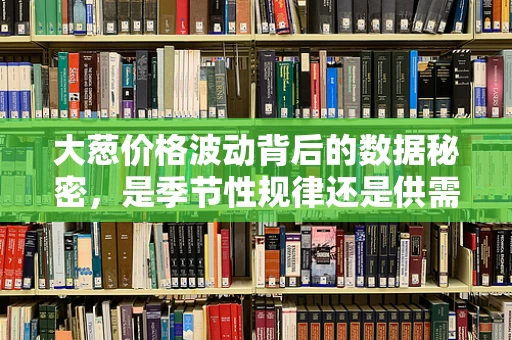 大葱价格波动背后的数据秘密，是季节性规律还是供需失衡？