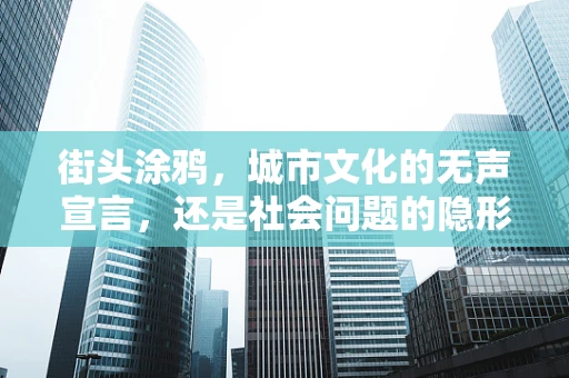 街头涂鸦，城市文化的无声宣言，还是社会问题的隐形标签？