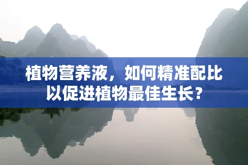 植物营养液，如何精准配比以促进植物最佳生长？