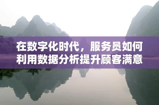 在数字化时代，服务员如何利用数据分析提升顾客满意度？