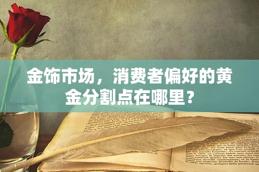 金饰市场，消费者偏好的黄金分割点在哪里？