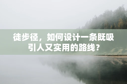 徒步径，如何设计一条既吸引人又实用的路线？