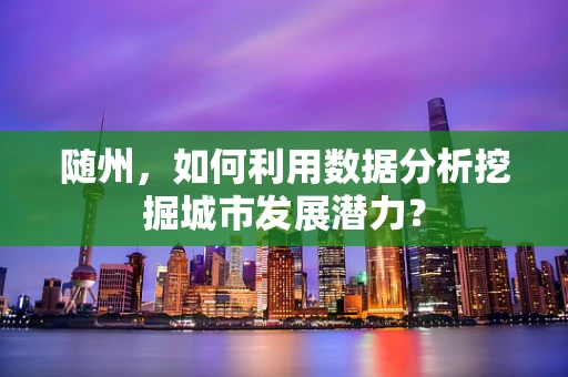 随州，如何利用数据分析挖掘城市发展潜力？