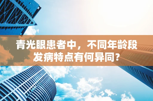 青光眼患者中，不同年龄段发病特点有何异同？