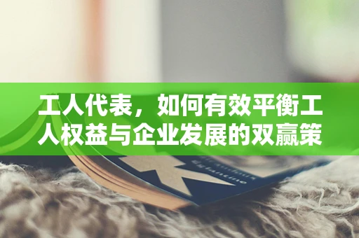 工人代表，如何有效平衡工人权益与企业发展的双赢策略？