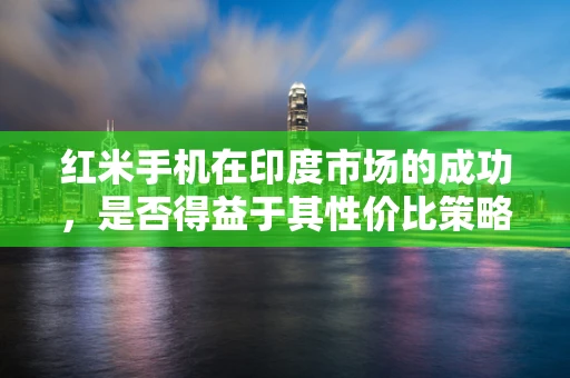 红米手机在印度市场的成功，是否得益于其性价比策略？