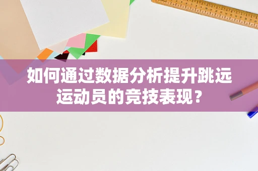 如何通过数据分析提升跳远运动员的竞技表现？