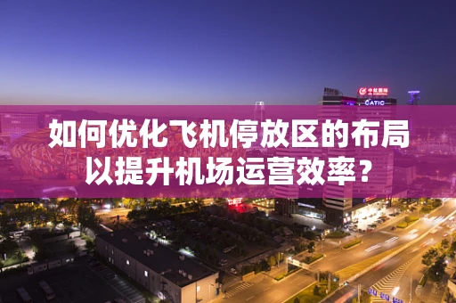 如何优化飞机停放区的布局以提升机场运营效率？