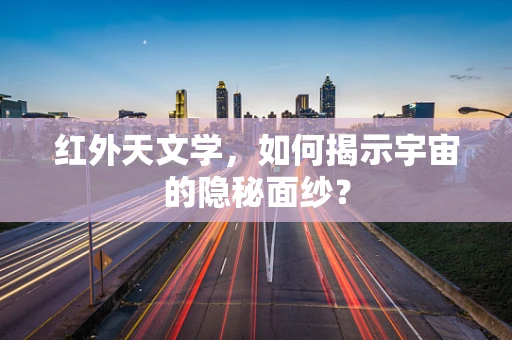 红外天文学，如何揭示宇宙的隐秘面纱？