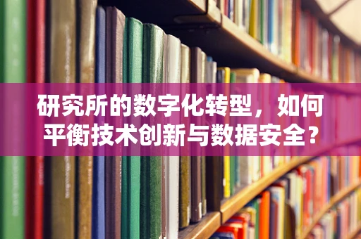 研究所的数字化转型，如何平衡技术创新与数据安全？