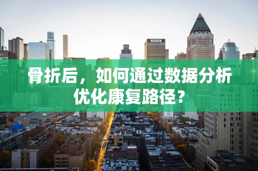 骨折后，如何通过数据分析优化康复路径？