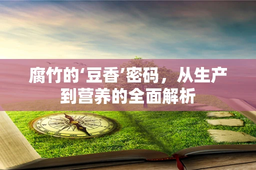 腐竹的‘豆香’密码，从生产到营养的全面解析