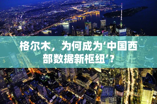 格尔木，为何成为‘中国西部数据新枢纽’？