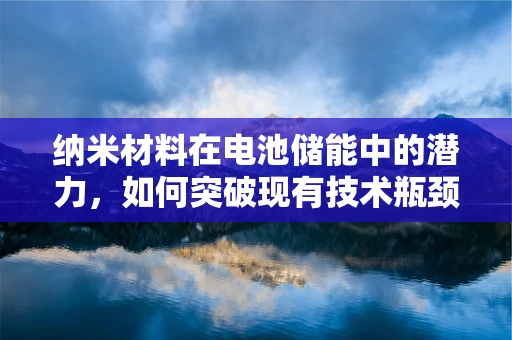 纳米材料在电池储能中的潜力，如何突破现有技术瓶颈？