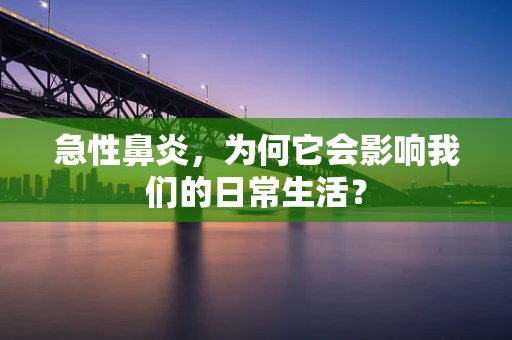 急性鼻炎，为何它会影响我们的日常生活？