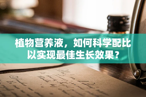 植物营养液，如何科学配比以实现最佳生长效果？