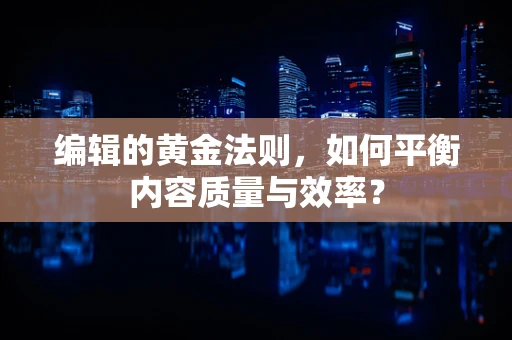 编辑的黄金法则，如何平衡内容质量与效率？