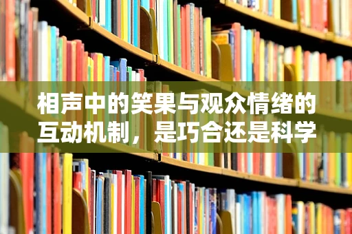 相声中的笑果与观众情绪的互动机制，是巧合还是科学？