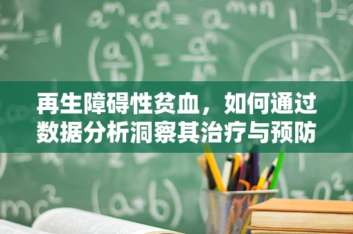 再生障碍性贫血，如何通过数据分析洞察其治疗与预防的挑战？