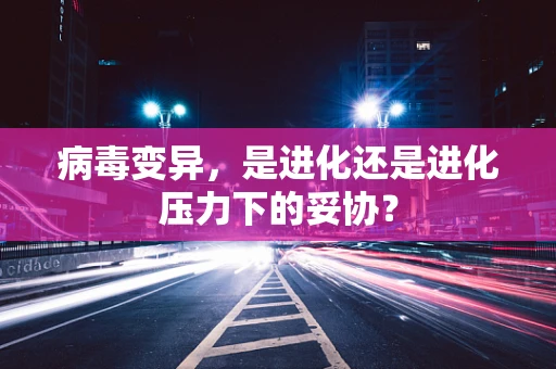 病毒变异，是进化还是进化压力下的妥协？