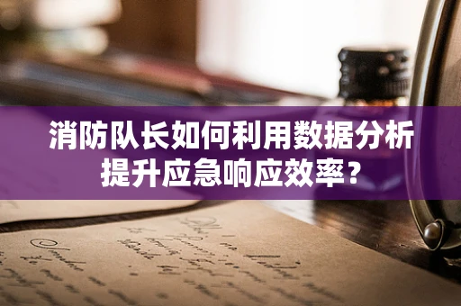 消防队长如何利用数据分析提升应急响应效率？