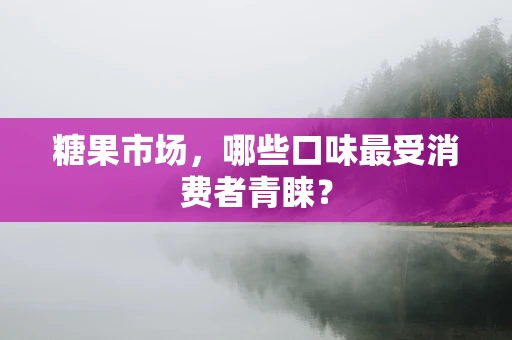 糖果市场，哪些口味最受消费者青睐？