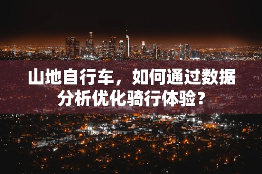 山地自行车，如何通过数据分析优化骑行体验？