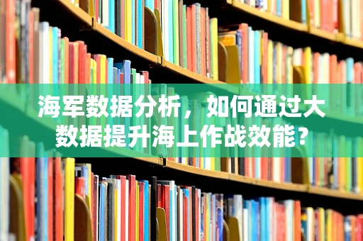 海军数据分析，如何通过大数据提升海上作战效能？