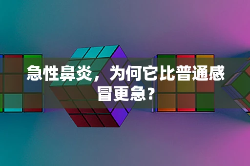 急性鼻炎，为何它比普通感冒更急？