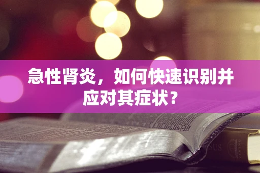 急性肾炎，如何快速识别并应对其症状？